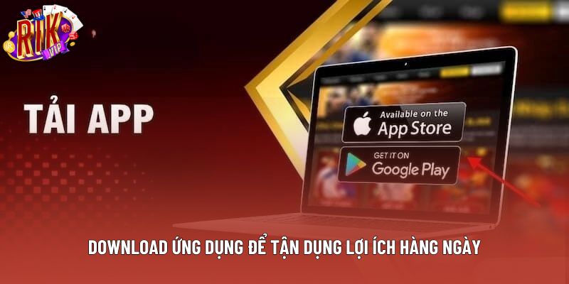 Download ứng dụng để tận dụng lợi ích hàng ngày