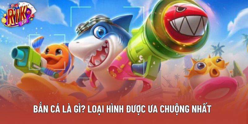 Bắn cá là gì? Loại hình được ưa chuộng nhất Bắn cá là gì? Loại hình được ưa chuộng nhất