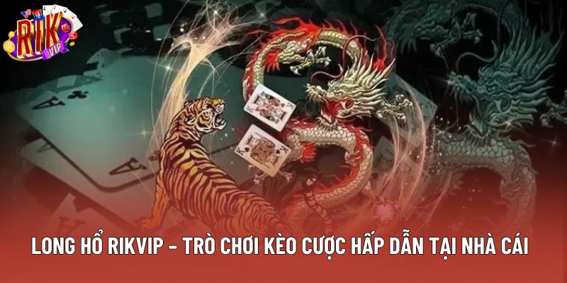 Long Hổ Rikvip – Trò Chơi Kèo Cược Hấp Dẫn Tại Nhà Cái