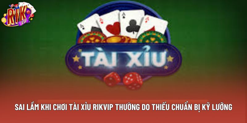Sai lầm khi chơi tài xỉu Rikvip thường do thiếu chuẩn bị kỹ lưỡng